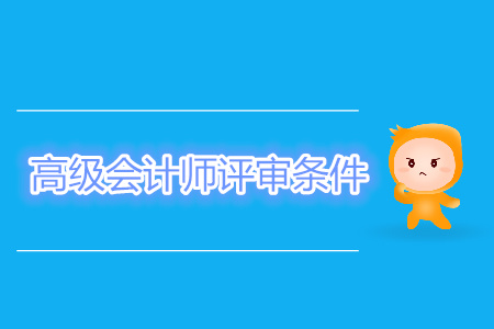 高級(jí)會(huì)計(jì)師評(píng)審條件詳細(xì)內(nèi)容