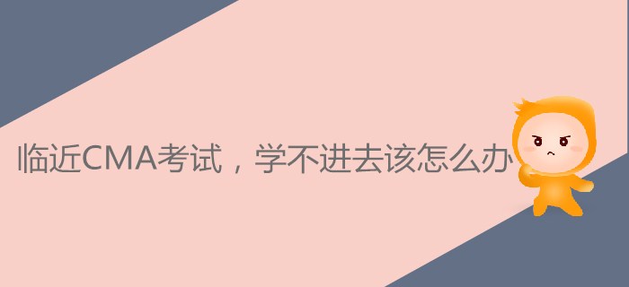 臨近CMA考試，學(xué)不進(jìn)去該怎么辦？