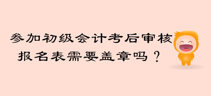 參加初級會計考后審核報名信息表需要工作單位蓋章嗎？