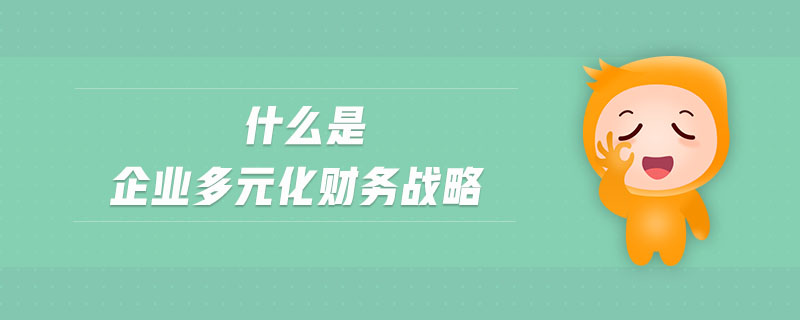 什么是企業(yè)多元化財務(wù)戰(zhàn)略