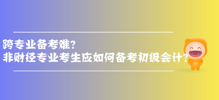 跨專業(yè)備考難？非財(cái)經(jīng)專業(yè)考生應(yīng)如何備考初級(jí)會(huì)計(jì)？