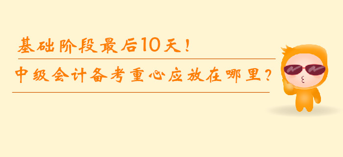 基礎(chǔ)階段最后10天！中級(jí)會(huì)計(jì)備考重心應(yīng)放在哪里？