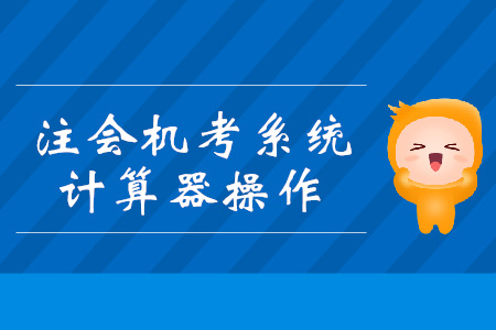 注會機(jī)考系統(tǒng)計(jì)算器你會用嗎？操作技巧搶先看！