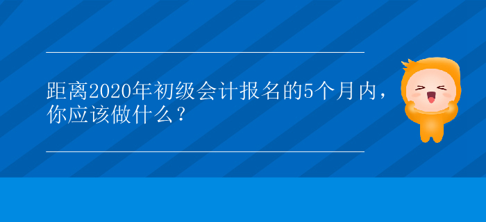 距離2020年初級會計報名的5個月內(nèi)，你應(yīng)該做什么？