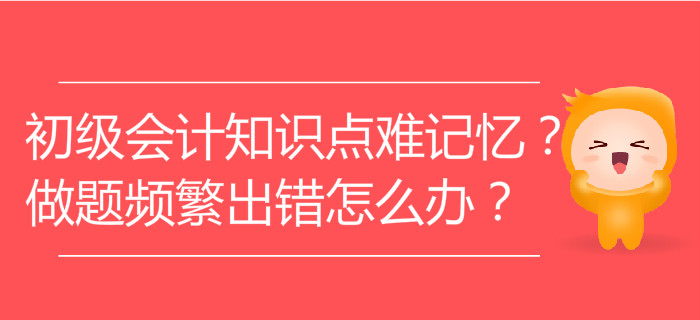 初級(jí)會(huì)計(jì)知識(shí)點(diǎn)難記憶？做題頻繁出錯(cuò)怎么辦？