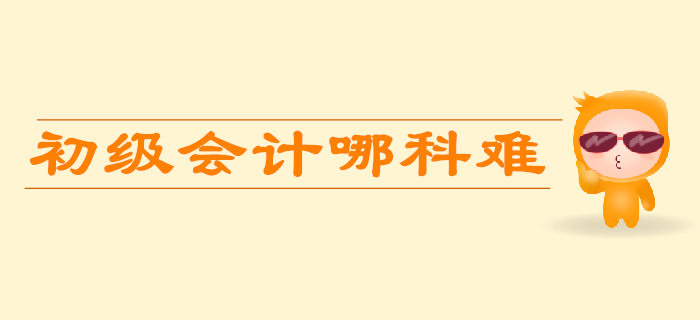 初級(jí)會(huì)計(jì)考試哪科比較難？如何學(xué)習(xí)更省力？