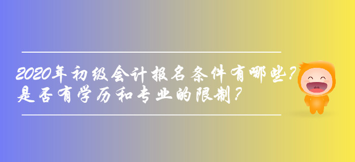 2020年初級會計(jì)報名條件有哪些？是否有學(xué)歷和專業(yè)的限制？