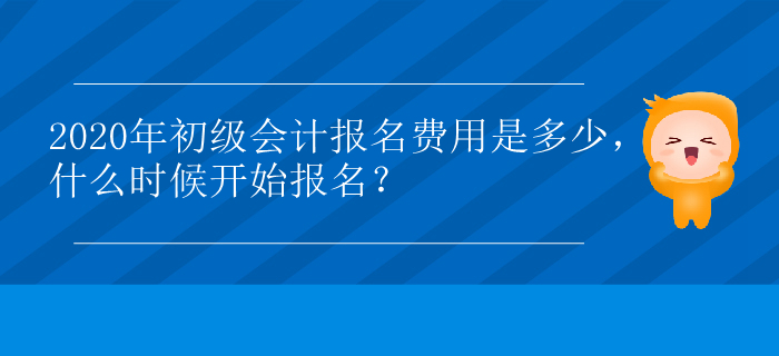 2020年初級(jí)會(huì)計(jì)報(bào)名費(fèi)用是多少，什么時(shí)候開始報(bào)名？