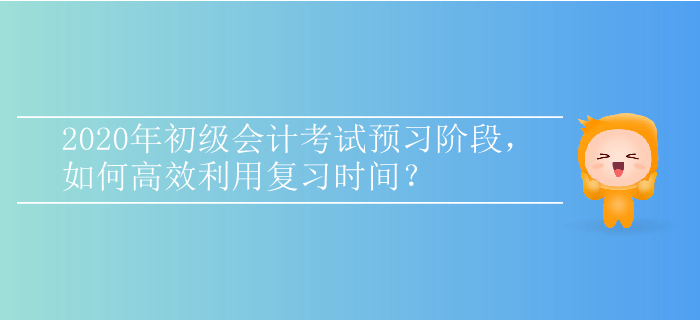 2020年初級會計考試預(yù)習(xí)階段，如何高效利用復(fù)習(xí)時間？