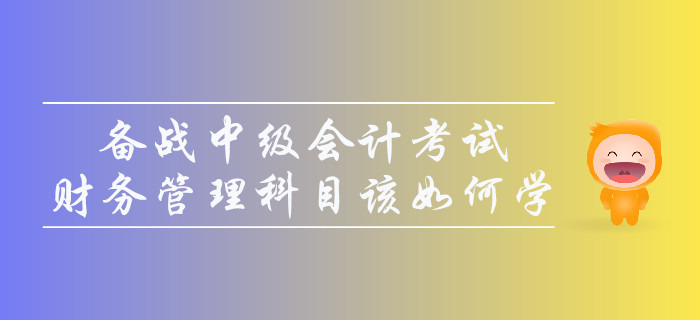 備戰(zhàn)中級(jí)會(huì)計(jì)考試，財(cái)務(wù)管理科目該如何學(xué)？