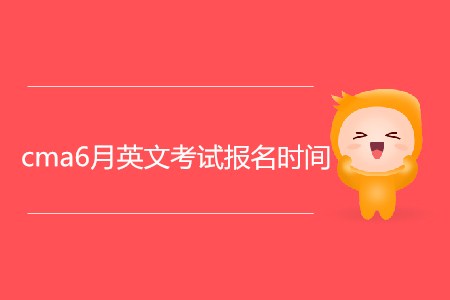cma6月英文考試報(bào)名時(shí)間是什么時(shí)候