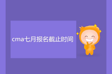 cma七月報(bào)名截止時(shí)間是哪天？