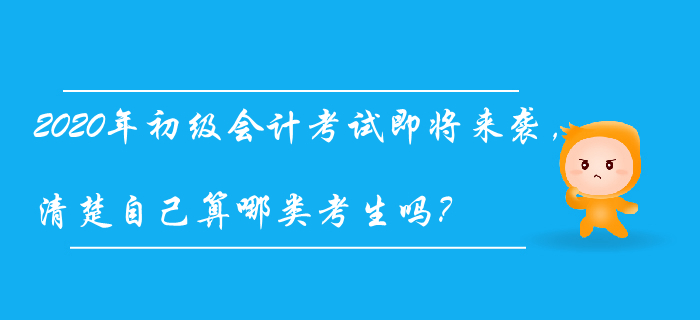 2020年初級會計考試即將來襲，清楚自己算哪類考生嗎？