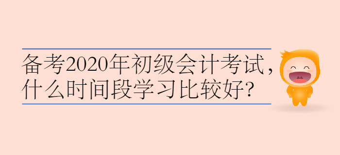 備考2020年初級會計考試，什么時間段學(xué)習(xí)比較好？