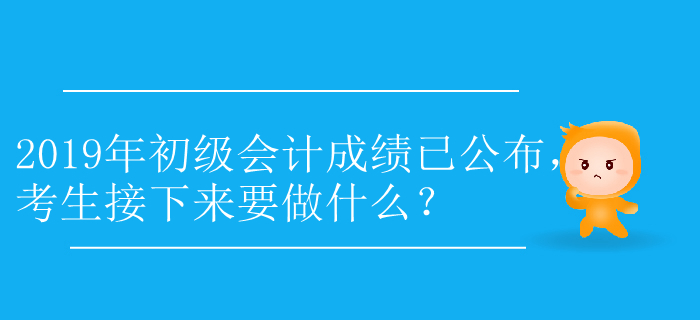 2019年初級會計成績已公布，考生接下來要做什么？