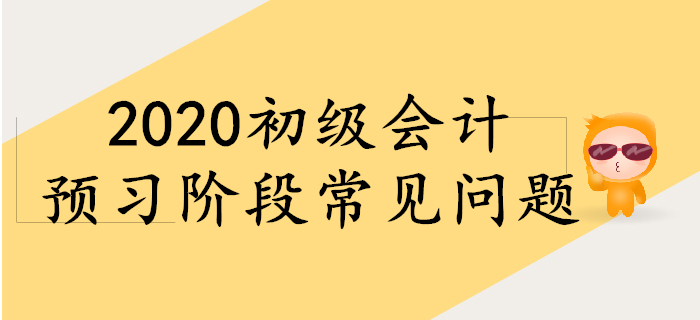 備考2020年初級會計，預(yù)習(xí)階段常見問題！