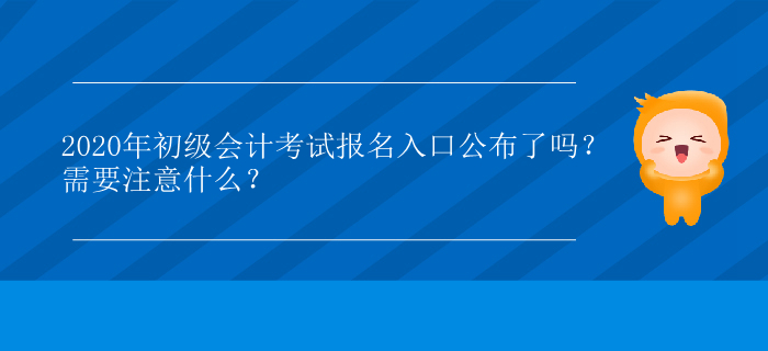 2020年初級(jí)會(huì)計(jì)考試報(bào)名入口公布了嗎？需要注意什么？