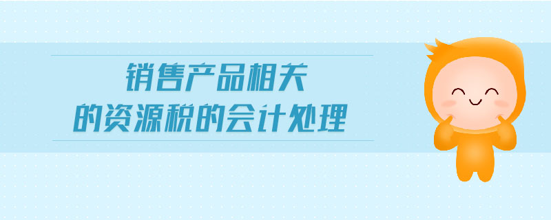 銷售產(chǎn)品相關(guān)的資源稅的會(huì)計(jì)處理