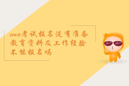 cma考試報(bào)名沒(méi)有準(zhǔn)備教育資料及工作經(jīng)驗(yàn)不能報(bào)名嗎