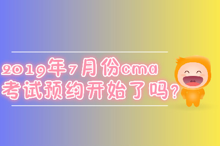 2019年7月份cma考試預(yù)約開(kāi)始了嗎？