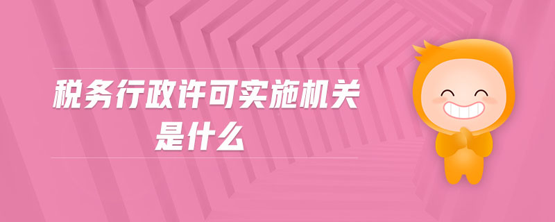 稅務(wù)行政許可實施機關(guān)是什么