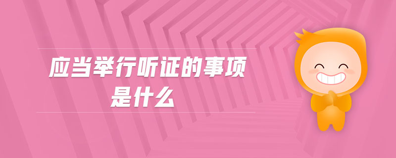 應(yīng)當(dāng)舉行聽證的事項(xiàng)是什么