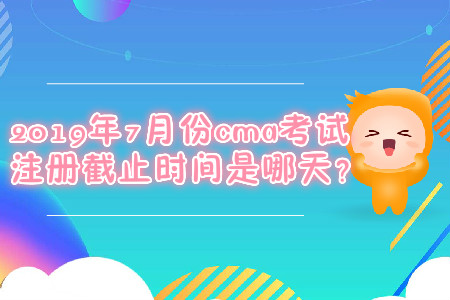 2019年7月份cma考試注冊截止時(shí)間是哪天？