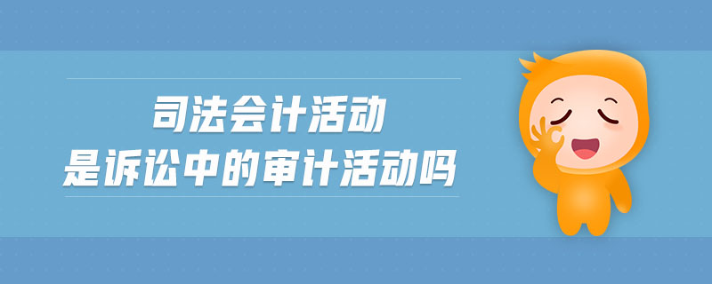司法會計(jì)活動是訴訟中的審計(jì)活動嗎