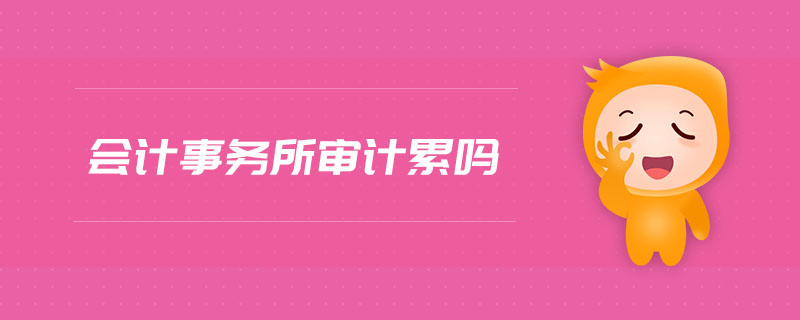 會計(jì)事務(wù)所審計(jì)累嗎