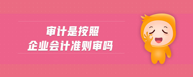 審計(jì)是按照企業(yè)會計(jì)準(zhǔn)則審嗎