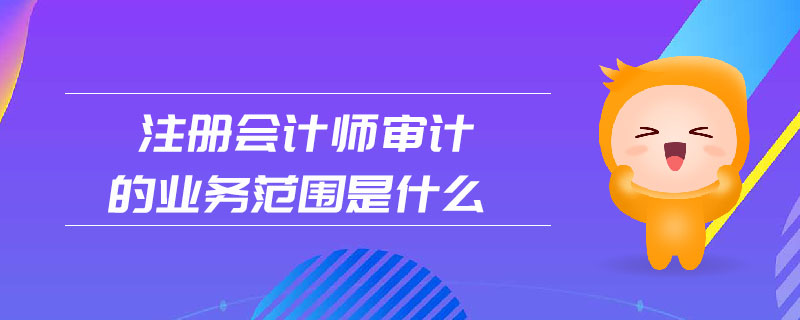 注冊會計師審計的業(yè)務范圍是什么