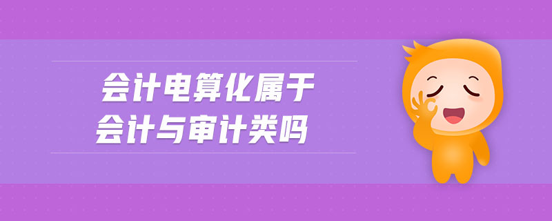 會計(jì)電算化屬于會計(jì)與審計(jì)類嗎