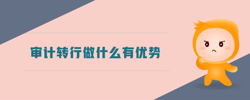 審計轉(zhuǎn)行做什么有優(yōu)勢