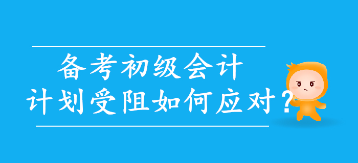 初級會計備考，計劃受阻如何應對？