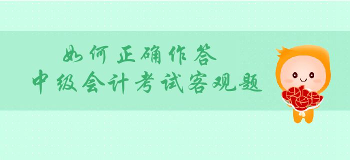 中級(jí)會(huì)計(jì)客觀(guān)題分值占比大？如何正確作答中級(jí)會(huì)計(jì)考試客觀(guān)題？