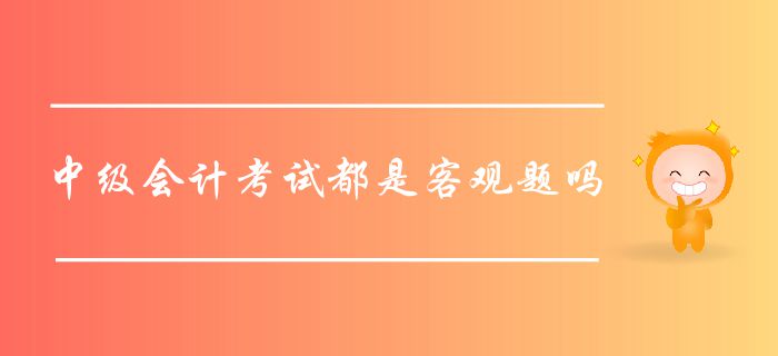中級(jí)會(huì)計(jì)考試都是客觀題嗎？中級(jí)會(huì)計(jì)客觀題如何作答？