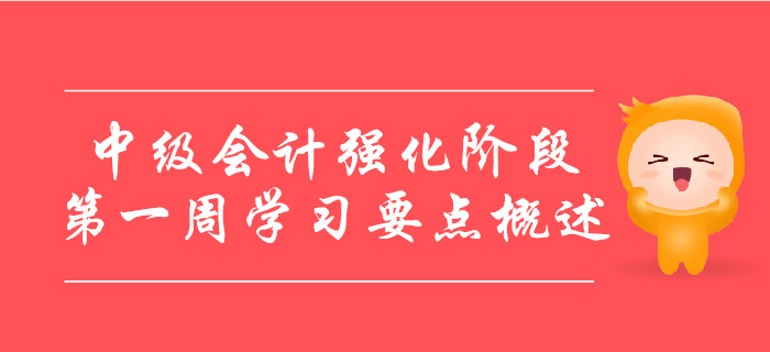 中級會計備考強化階段，第一周學(xué)習(xí)要點概述