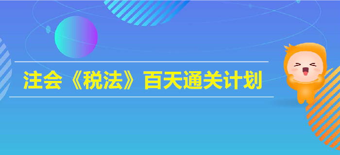 2019年注會(huì)《稅法》百天通關(guān)計(jì)劃！高效備考指南