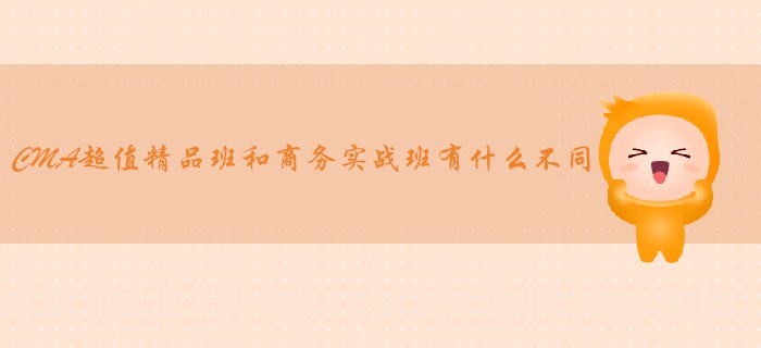 CMA超值精品班和商務實戰(zhàn)班有什么不同？哪個適合你？