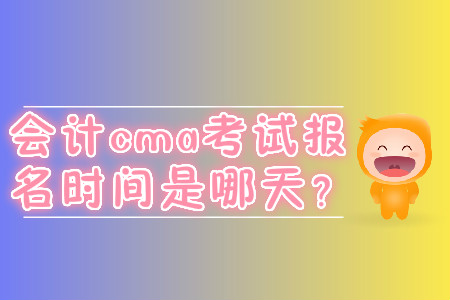 會(huì)計(jì)cma考試報(bào)名時(shí)間是哪天？