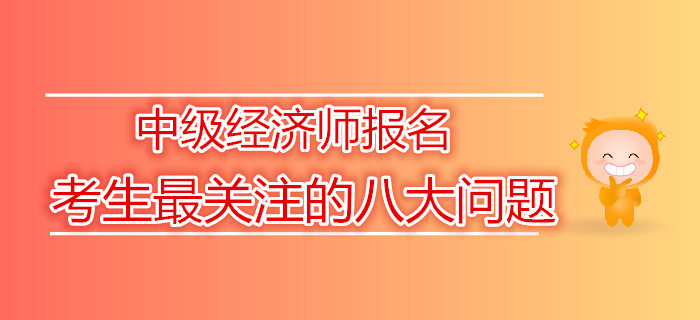 2019年中級經(jīng)濟(jì)師報(bào)名考生最關(guān)注的八大問題