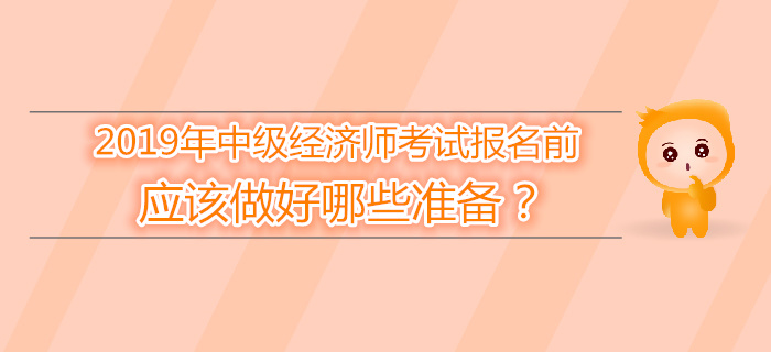 2019年中級(jí)經(jīng)濟(jì)師報(bào)名前，應(yīng)該做好哪些準(zhǔn)備？