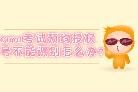 cma考試預(yù)約授權(quán)號(hào)不能識(shí)別怎么辦？