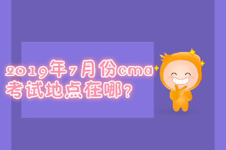 2019年7月份cma考試地點(diǎn)在哪？
