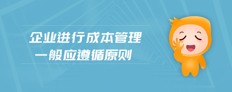 企業(yè)進(jìn)行成本管理一般應(yīng)遵循原則