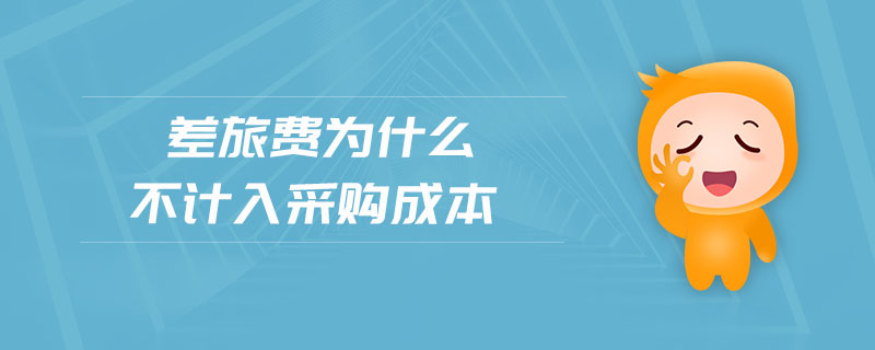 差旅費(fèi)為什么不計(jì)入采購成本