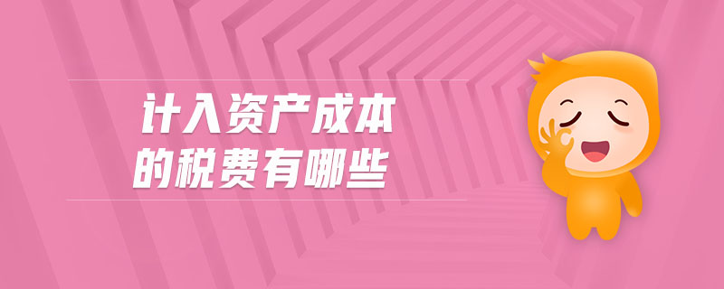 計(jì)入資產(chǎn)成本的稅費(fèi)有哪些