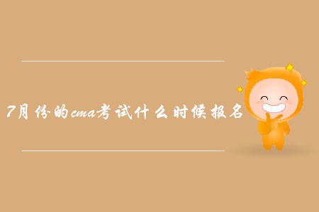7月份的cma考試什么時候報名？