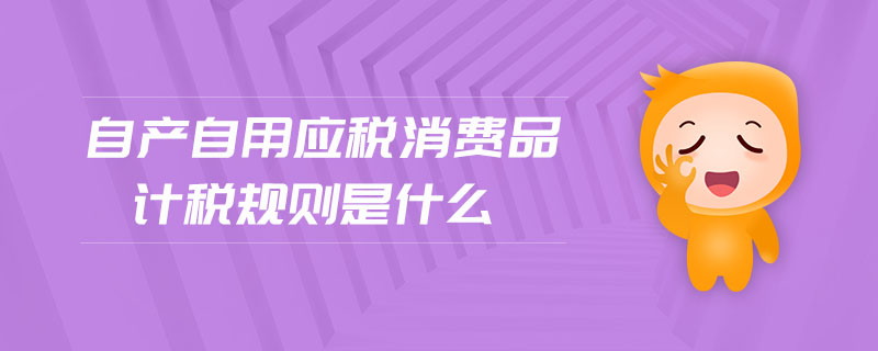 自產自用應稅消費品計稅規(guī)則是什么
