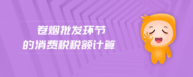 卷煙批發(fā)環(huán)節(jié)的消費(fèi)稅稅額計(jì)算